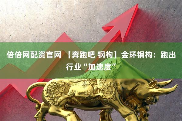倍倍网配资官网 【奔跑吧 钢构】金环钢构：跑出行业“加速度”