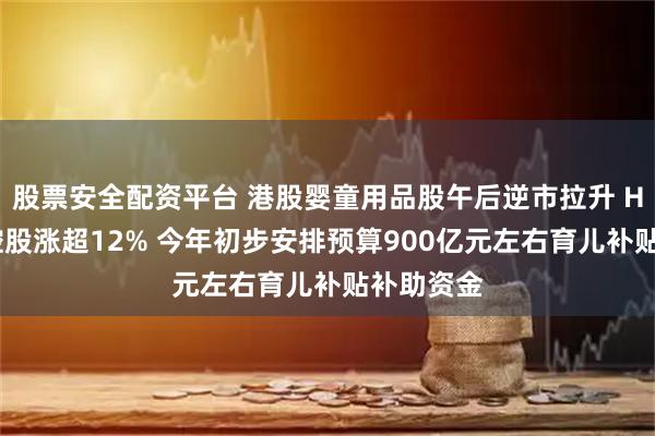 股票安全配资平台 港股婴童用品股午后逆市拉升 H&H国际控股涨超12% 今年初步安排预算900亿元左右育儿补贴补助资金