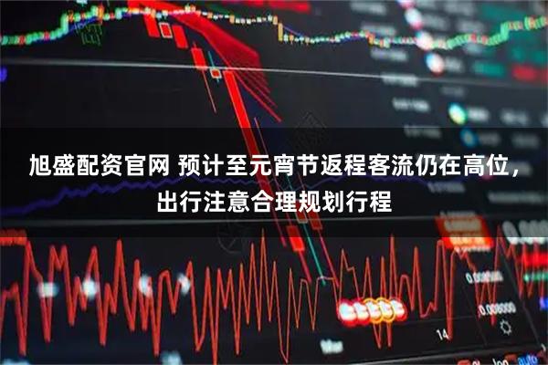 旭盛配资官网 预计至元宵节返程客流仍在高位，出行注意合理规划行程