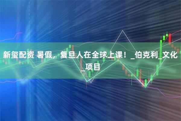 新玺配资 暑假，复旦人在全球上课！_伯克利_文化_项目