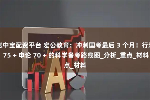 涨中宝配资平台 宏公教育：冲刺国考最后 3 个月！行测 75 + 申论 70 + 的科学备考路线图_分析_重点_材料