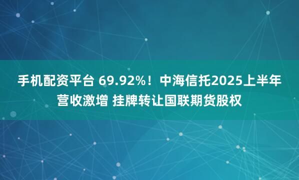 手机配资平台 69.92%！中海信托2025上半年营收激增 挂牌转让国联期货股权