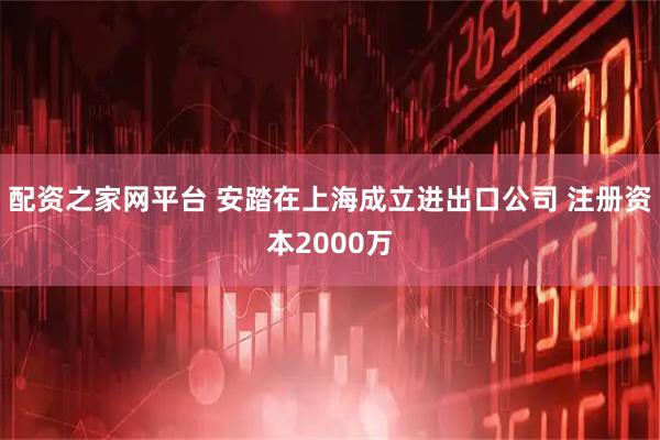 配资之家网平台 安踏在上海成立进出口公司 注册资本2000万