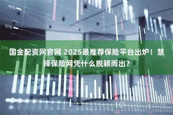 国金配资网官网 2025最推荐保险平台出炉！慧择保险网凭什么脱颖而出？