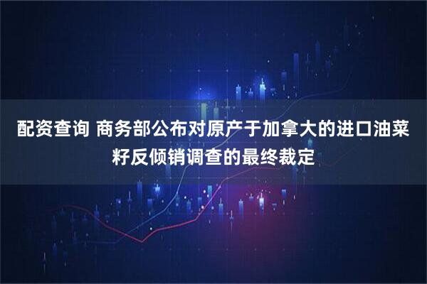 配资查询 商务部公布对原产于加拿大的进口油菜籽反倾销调查的最终裁定
