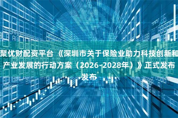 聚优财配资平台 《深圳市关于保险业助力科技创新和产业发展的行动方案（2026-2028年）》正式发布