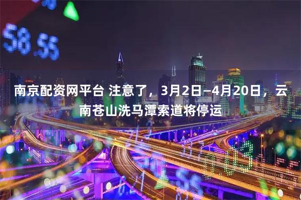 南京配资网平台 注意了，3月2日—4月20日，云南苍山洗马潭索道将停运
