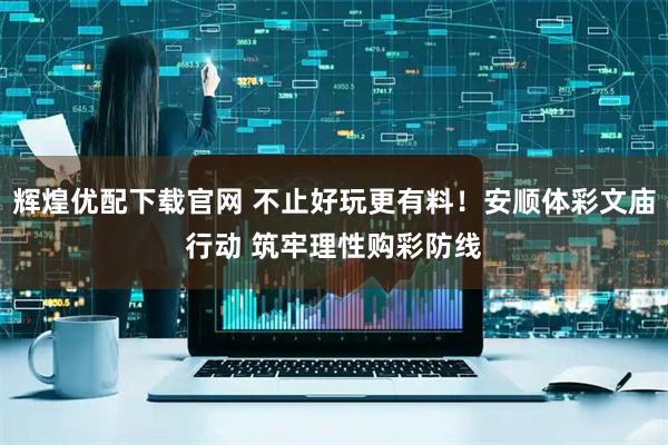 辉煌优配下载官网 不止好玩更有料！安顺体彩文庙行动 筑牢理性购彩防线