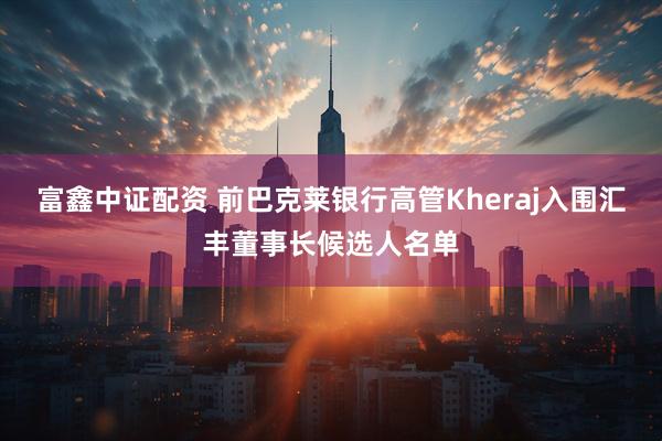 富鑫中证配资 前巴克莱银行高管Kheraj入围汇丰董事长候选人名单