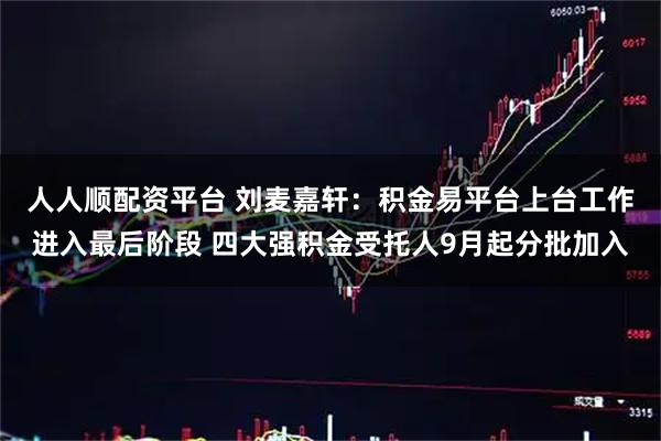 人人顺配资平台 刘麦嘉轩：积金易平台上台工作进入最后阶段 四大强积金受托人9月起分批加入