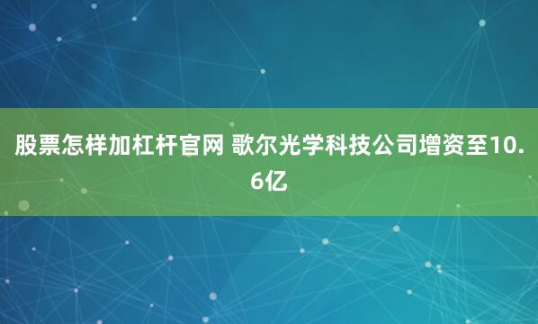 股票怎样加杠杆官网 歌尔光学科技公司增资至10.6亿