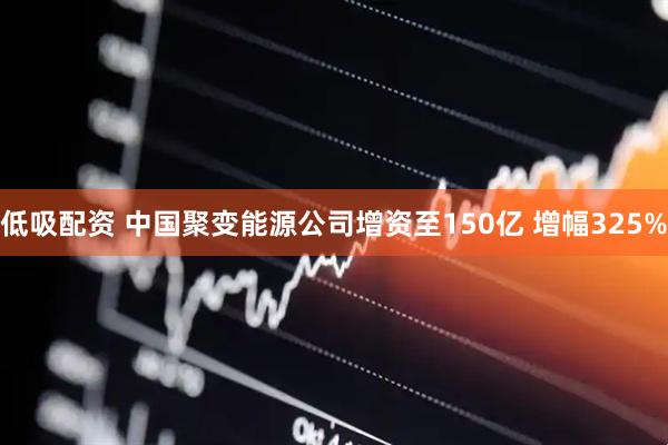低吸配资 中国聚变能源公司增资至150亿 增幅325%