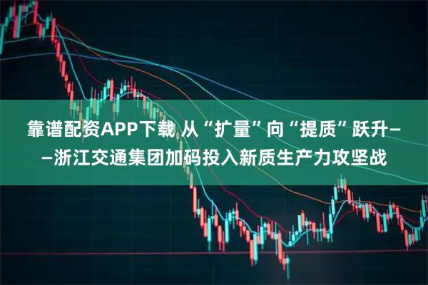 靠谱配资APP下载 从“扩量”向“提质”跃升——浙江交通集团加码投入新质生产力攻坚战