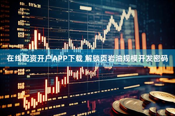 在线配资开户APP下载 解锁页岩油规模开发密码