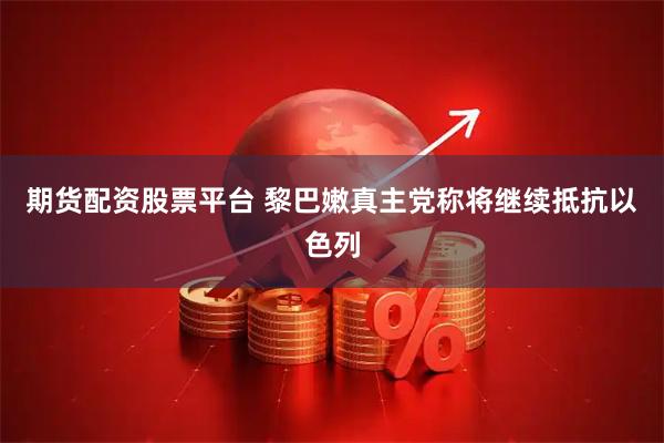 期货配资股票平台 黎巴嫩真主党称将继续抵抗以色列