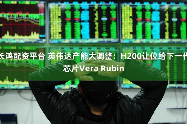 长鸿配资平台 英伟达产能大调整：H200让位给下一代芯片Vera Rubin