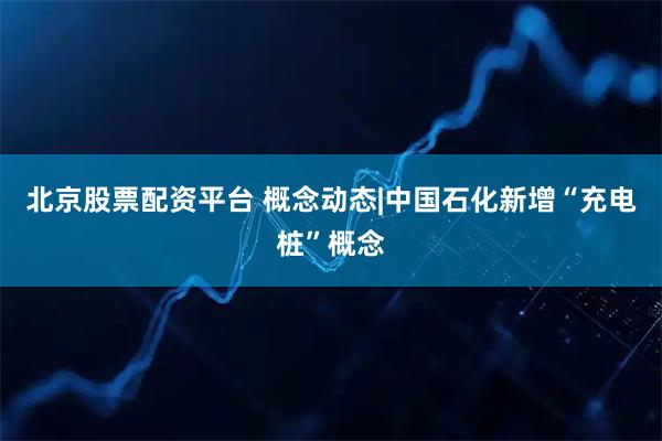 北京股票配资平台 概念动态|中国石化新增“充电桩”概念