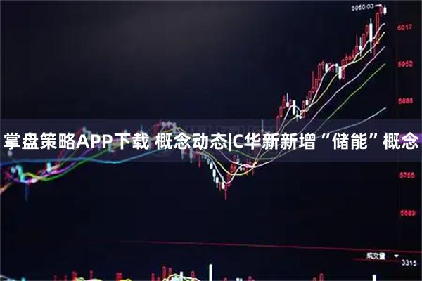 掌盘策略APP下载 概念动态|C华新新增“储能”概念