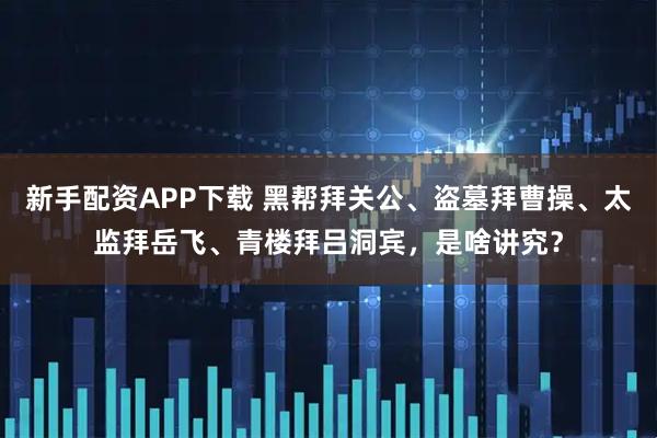 新手配资APP下载 黑帮拜关公、盗墓拜曹操、太监拜岳飞、青楼拜吕洞宾,是啥讲究?