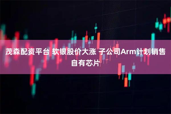 茂森配资平台 软银股价大涨 子公司Arm计划销售自有芯片