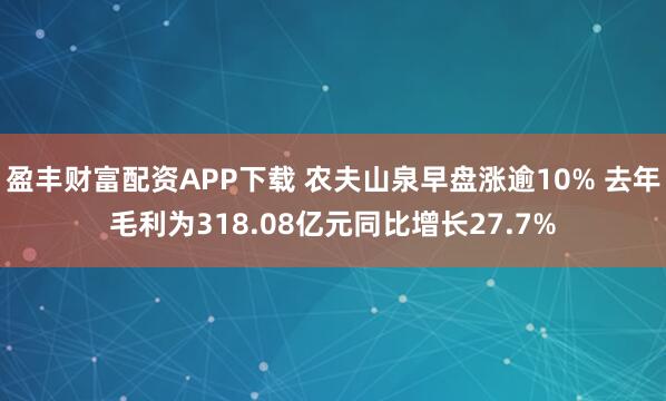 盈丰财富配资APP下载 农夫山泉早盘涨逾10% 去年毛利为318.08亿元同比增长27.7%