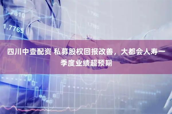 四川中壹配资 私募股权回报改善，大都会人寿一季度业绩超预期