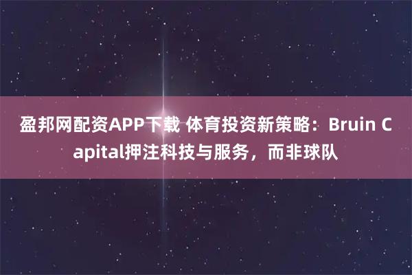 盈邦网配资APP下载 体育投资新策略:Bruin Capital押注科技与服务,而非球队