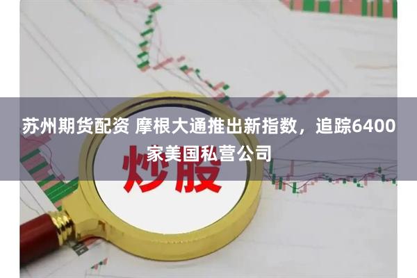 苏州期货配资 摩根大通推出新指数，追踪6400家美国私营公司