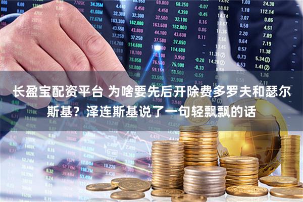 长盈宝配资平台 为啥要先后开除费多罗夫和瑟尔斯基？泽连斯基说了一句轻飘飘的话