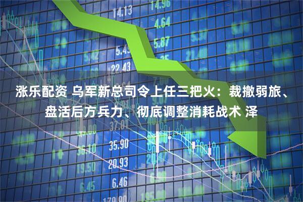 涨乐配资 乌军新总司令上任三把火：裁撤弱旅、盘活后方兵力、彻底调整消耗战术 泽